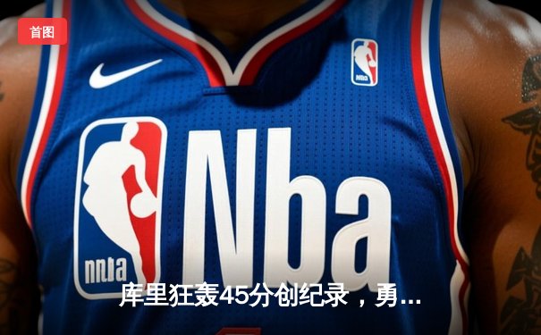 库里狂轰45分创纪录，勇士加时险胜凯尔特人扳平总比分