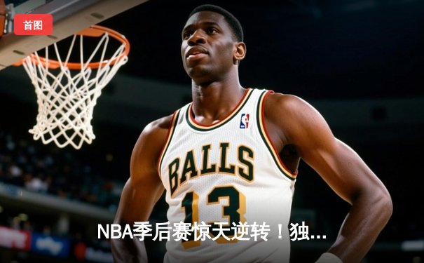 NBA季后赛惊天逆转！独行侠加时险胜雷霆，东契奇三双统治攻防