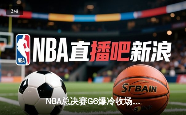 NBA总决赛G6爆冷收场：猛龙客场逆转夺冠，伦纳德封神一战创历史 - 2