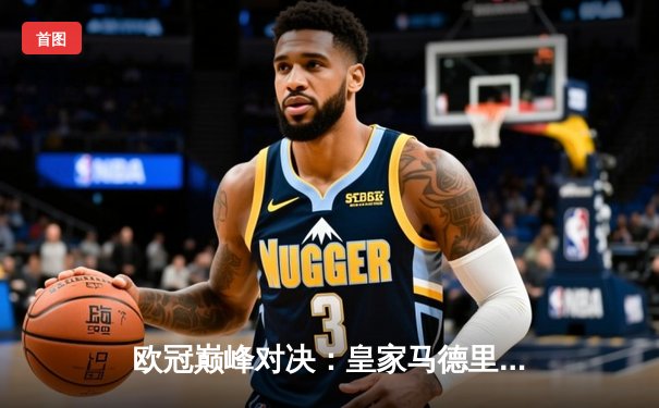 欧冠巅峰对决：皇家马德里加时鏖战3-2力克拜仁慕尼黑，维尼修斯双响闪耀伯纳乌