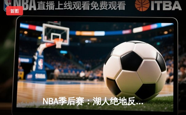 NBA季后赛：湖人绝地反击，詹姆斯关键三分助队加时险胜掘金