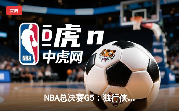 NBA总决赛G5：独行侠绝境逆转凯尔特人，东契奇三双捍卫主场