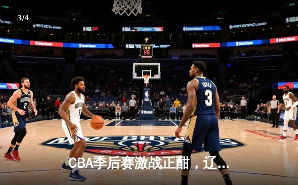 CBA季后赛激战正酣，辽宁本钢加时险胜广东宏远，总比分2-1领先 - 3