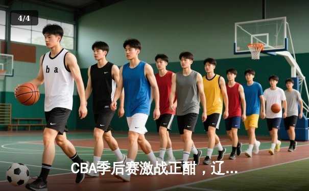 CBA季后赛激战正酣，辽宁本钢加时险胜广东宏远，总比分2-1领先 - 4