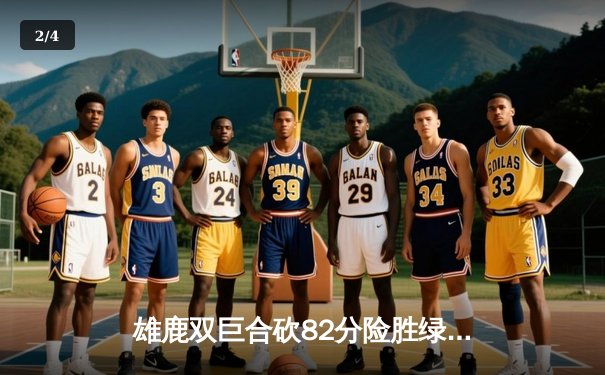 雄鹿双巨合砍82分险胜绿军，东部榜首之争再起波澜 - 2