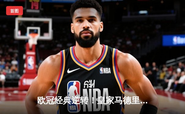 欧冠经典逆转！皇家马德里3-1逆转曼城晋级决赛 本泽马点射维尼修斯绝杀