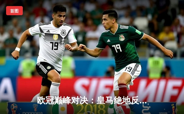 欧冠巅峰对决：皇马绝地反击3-1力克曼城，本泽马戴帽导演逆转奇迹