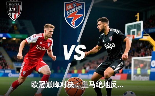 欧冠巅峰对决：皇马绝地反击3-1力克曼城，本泽马戴帽导演逆转奇迹 - 3