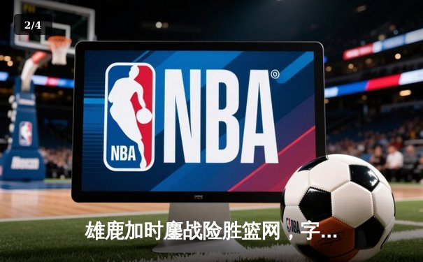 雄鹿加时鏖战险胜篮网，字母哥44+14+6主宰关键时刻 - 2