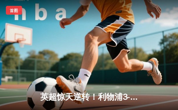 英超惊天逆转！利物浦3-2绝杀阿森纳，萨拉赫双响+90分钟制胜球