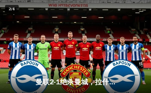 曼联2-1绝杀曼城，拉什福德传射建功，哈兰德破门难救主 - 2