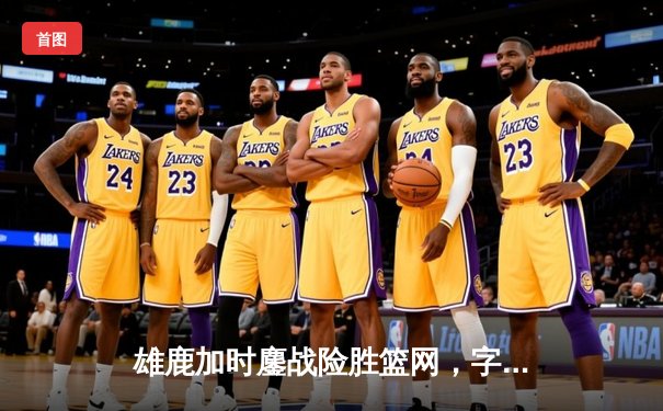 雄鹿加时鏖战险胜篮网，字母哥44分主宰关键时刻