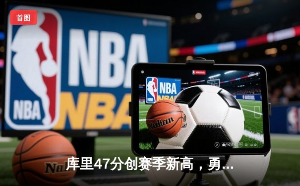 库里47分创赛季新高，勇士加时险胜国王迎四连胜