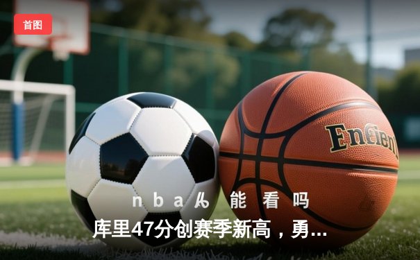 库里47分创赛季新高，勇士加时险胜国王迎四连胜